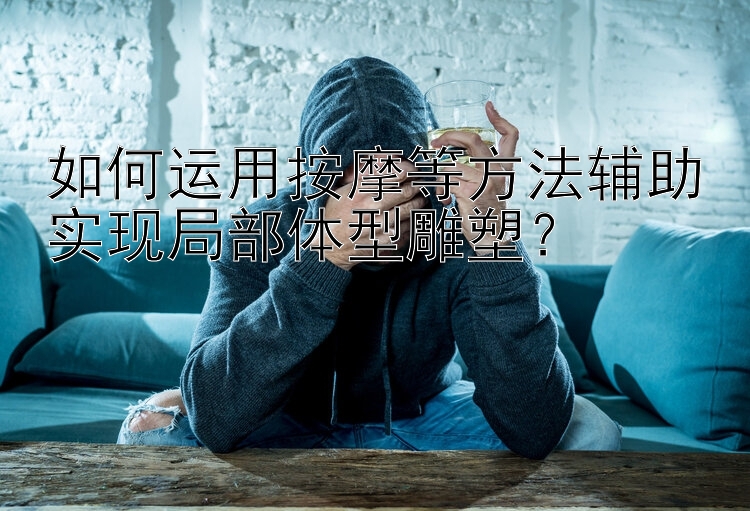 如何运用按摩等方法辅助实现局部体型雕塑？