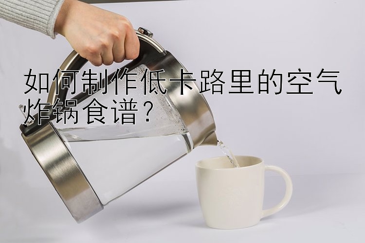 如何制作低卡路里的空气炸锅食谱？