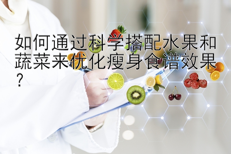 如何通过科学搭配水果和蔬菜来优化瘦身食谱效果？