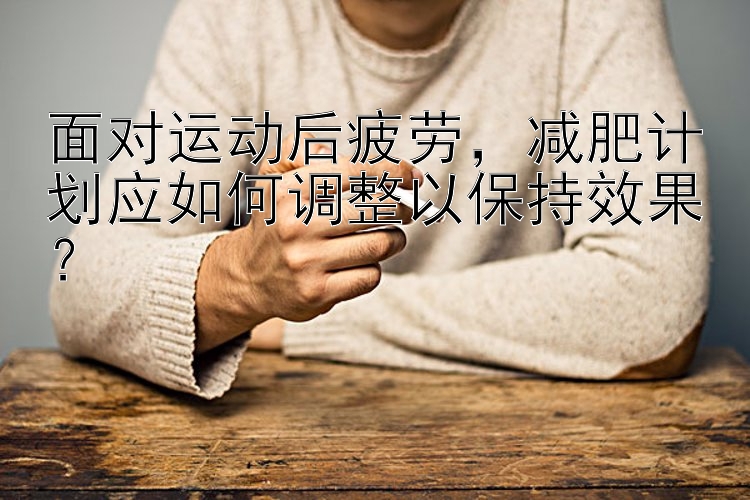 面对运动后疲劳，减肥计划应如何调整以保持效果？