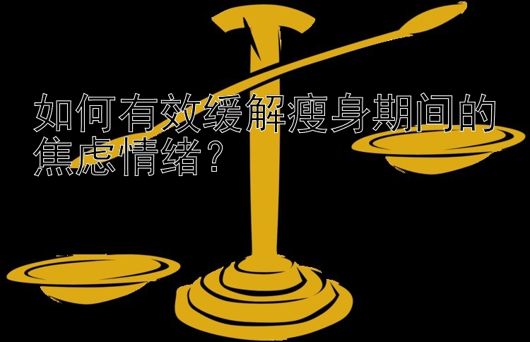 如何有效缓解瘦身期间的焦虑情绪？