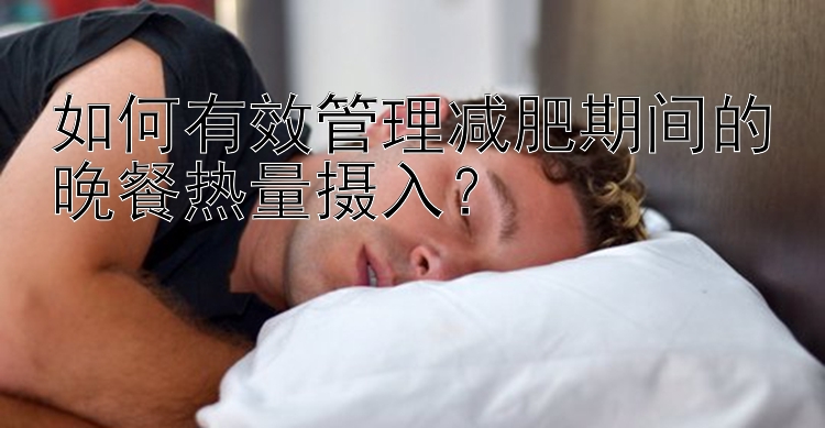 如何有效管理减肥期间的晚餐热量摄入？