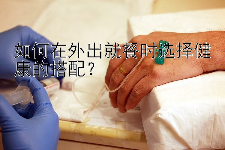 如何在外出就餐时选择健康的搭配？