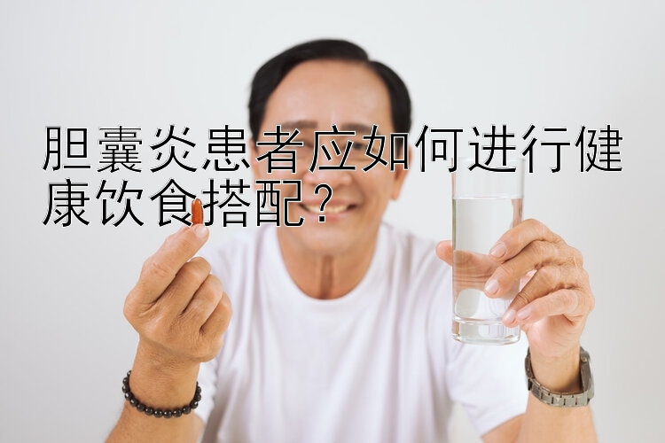 胆囊炎患者应如何进行健康饮食搭配？