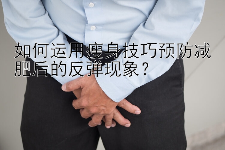 如何运用瘦身技巧预防减肥后的反弹现象？