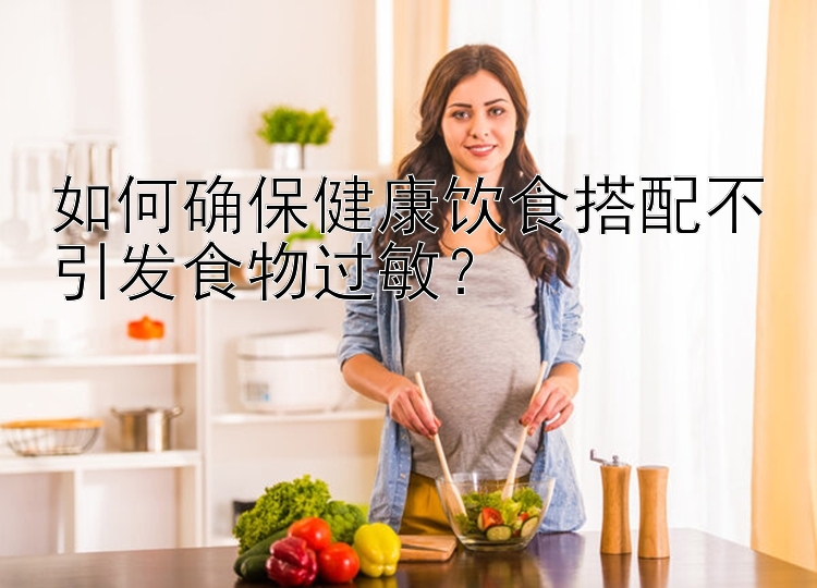 如何确保健康饮食搭配不引发食物过敏？