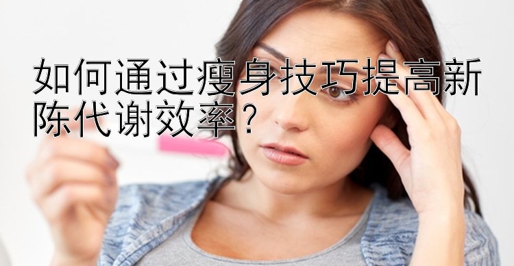 如何通过瘦身技巧提高新陈代谢效率？