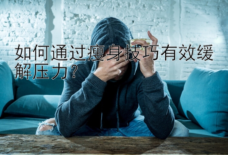 如何通过瘦身技巧有效缓解压力？