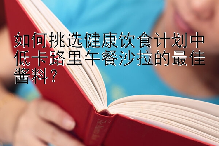 如何挑选健康饮食计划中低卡路里午餐沙拉的最佳酱料？