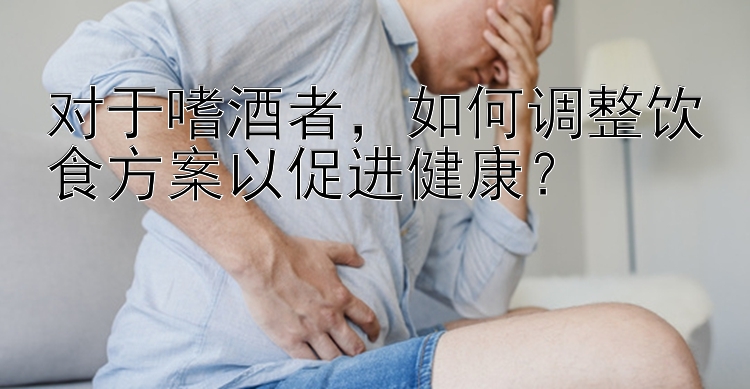 对于嗜酒者，如何调整饮食方案以促进健康？