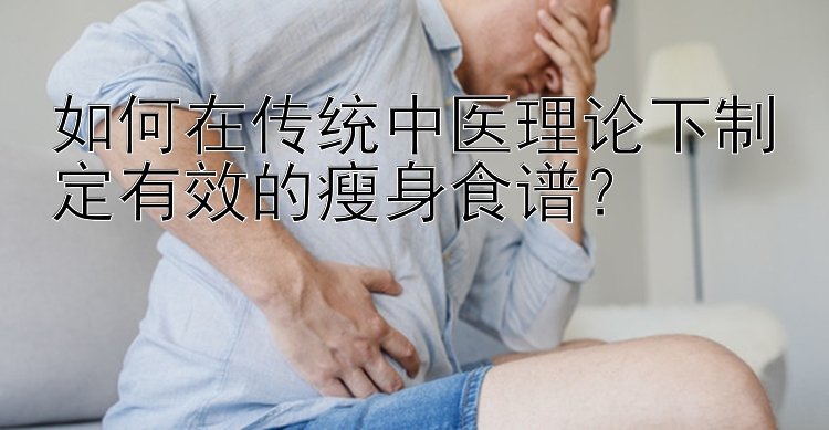 如何在传统中医理论下制定有效的瘦身食谱？