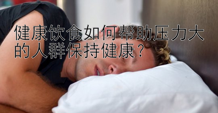 健康饮食如何帮助压力大的人群保持健康？