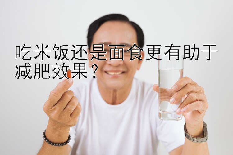 吃米饭还是面食更有助于减肥效果？