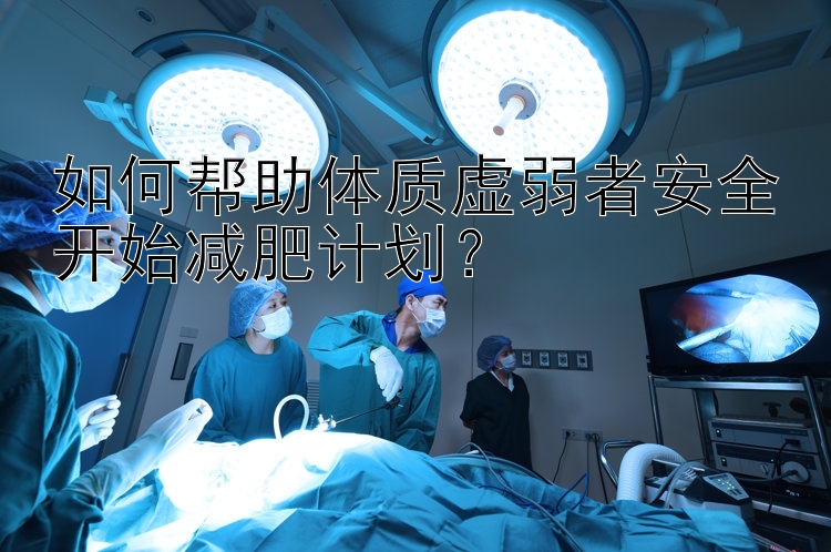 如何帮助体质虚弱者安全开始减肥计划？