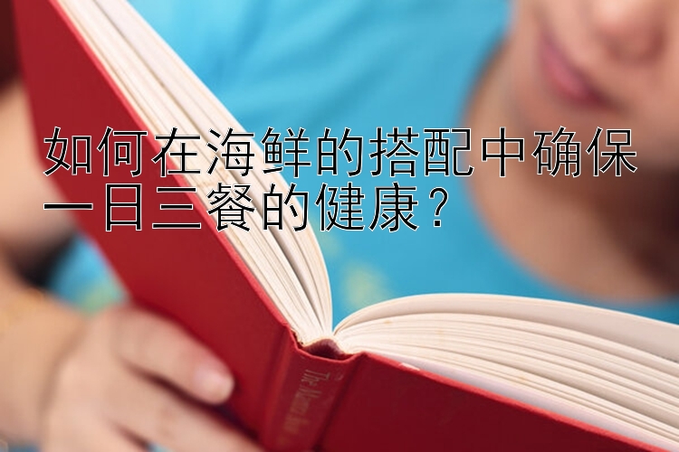 如何在海鲜的搭配中确保一日三餐的健康？