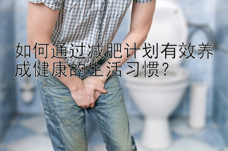 如何通过减肥计划有效养成健康的生活习惯？