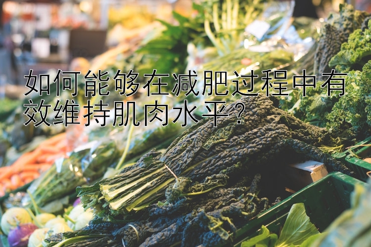 如何能够在减肥过程中有效维持肌肉水平？