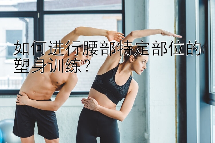 如何进行腰部特定部位的塑身训练？