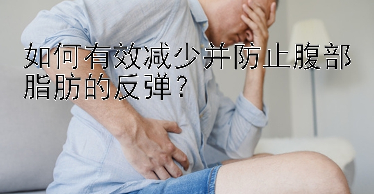 如何有效减少并防止腹部脂肪的反弹？