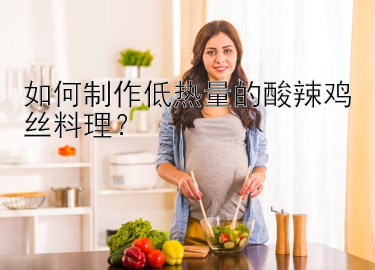 如何制作低热量的酸辣鸡丝料理？