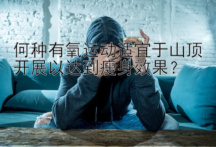 何种有氧运动适宜于山顶开展以达到瘦身效果？