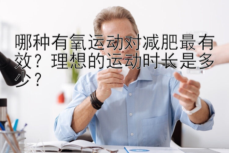 哪种有氧运动对减肥最有效？理想的运动时长是多少？