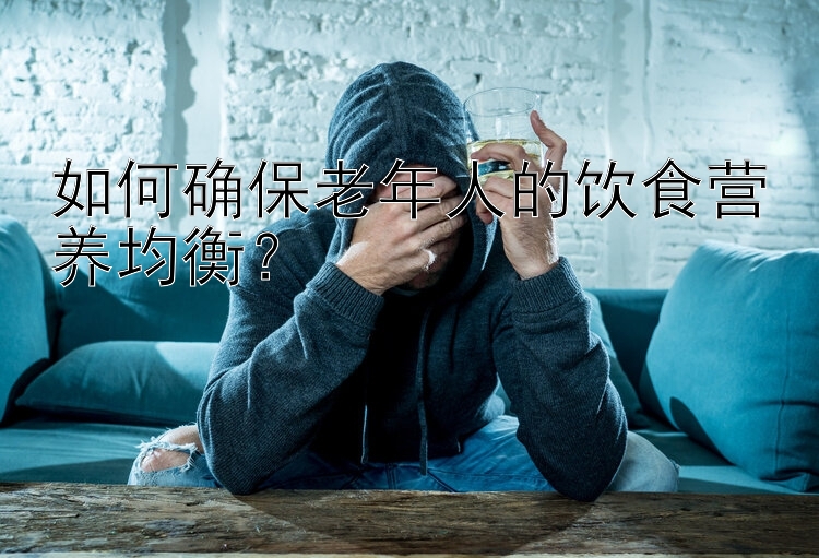 如何确保老年人的饮食营养均衡？