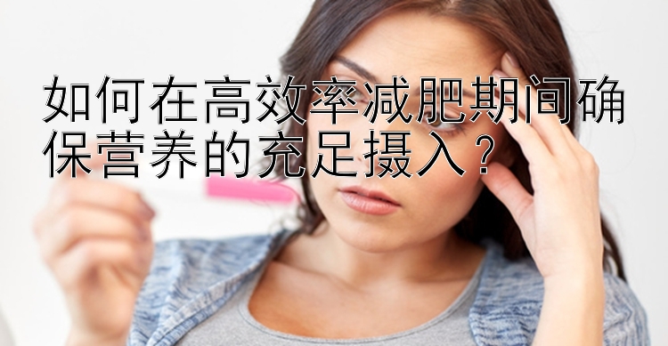 如何在高效率减肥期间确保营养的充足摄入？