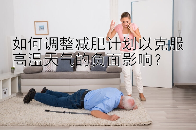 如何调整减肥计划以克服高温天气的负面影响？