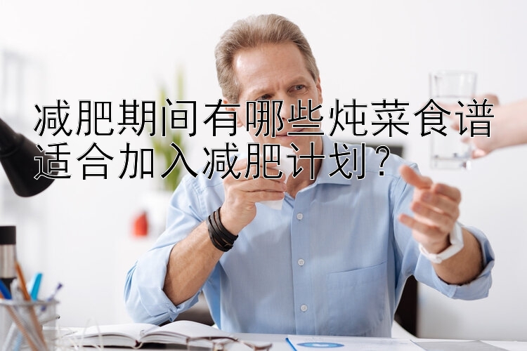 减肥期间有哪些炖菜食谱适合加入减肥计划？