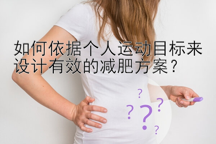 如何依据个人运动目标来设计有效的减肥方案？