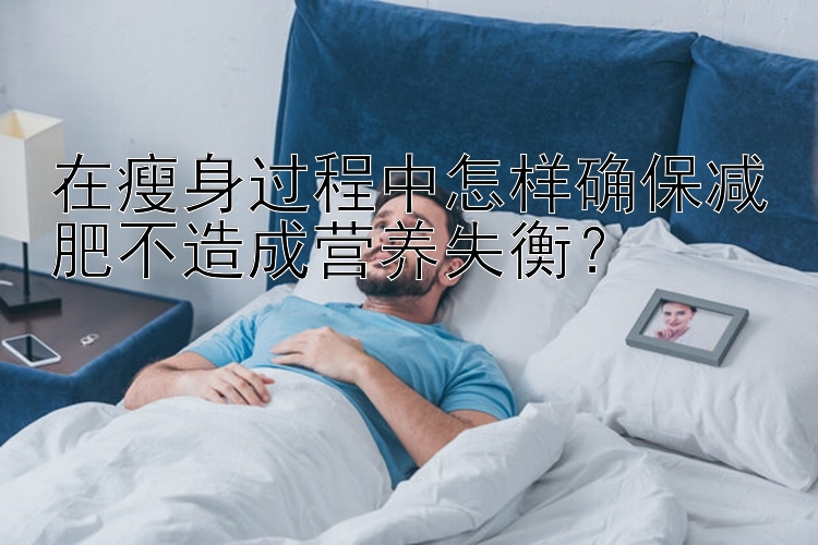 在瘦身过程中怎样确保减肥不造成营养失衡？