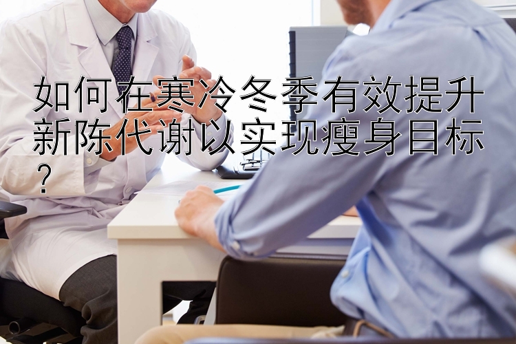 如何在寒冷冬季有效提升新陈代谢以实现瘦身目标？