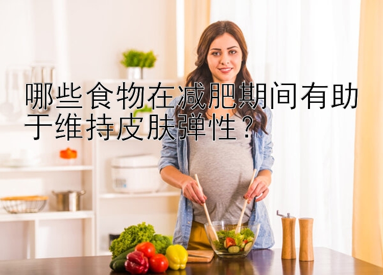 哪些食物在减肥期间有助于维持皮肤弹性？