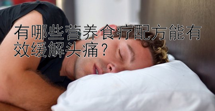 有哪些营养食疗配方能有效缓解头痛？