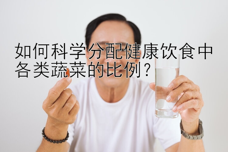 如何科学分配健康饮食中各类蔬菜的比例？