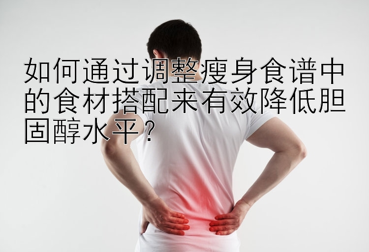 如何通过调整瘦身食谱中的食材搭配来有效降低胆固醇水平？