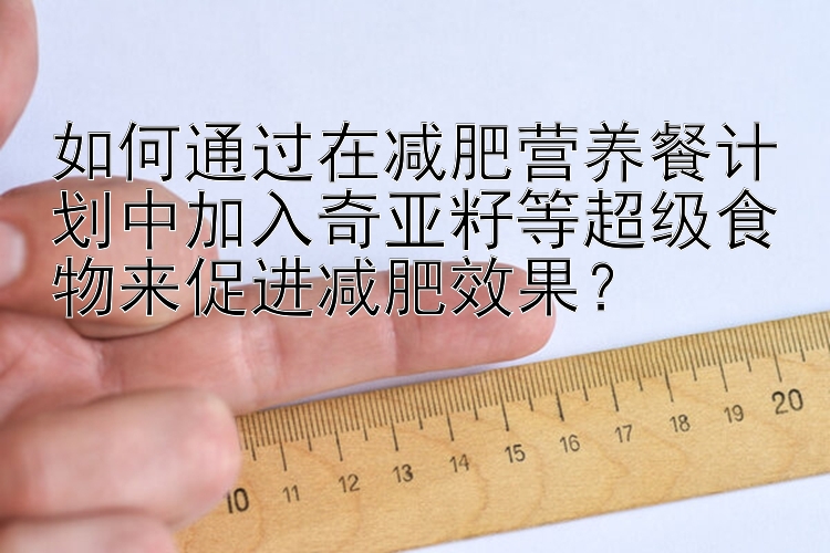 如何通过在减肥营养餐计划中加入奇亚籽等超级食物来促进减肥效果？