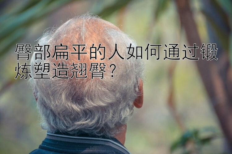 臀部扁平的人如何通过锻炼塑造翘臀？