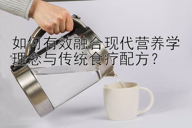 如何有效融合现代营养学理念与传统食疗配方？