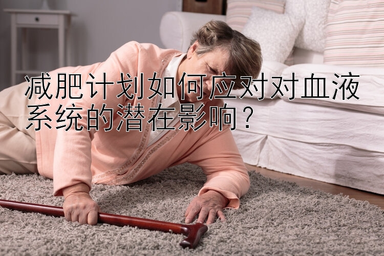 减肥计划如何应对对血液系统的潜在影响？