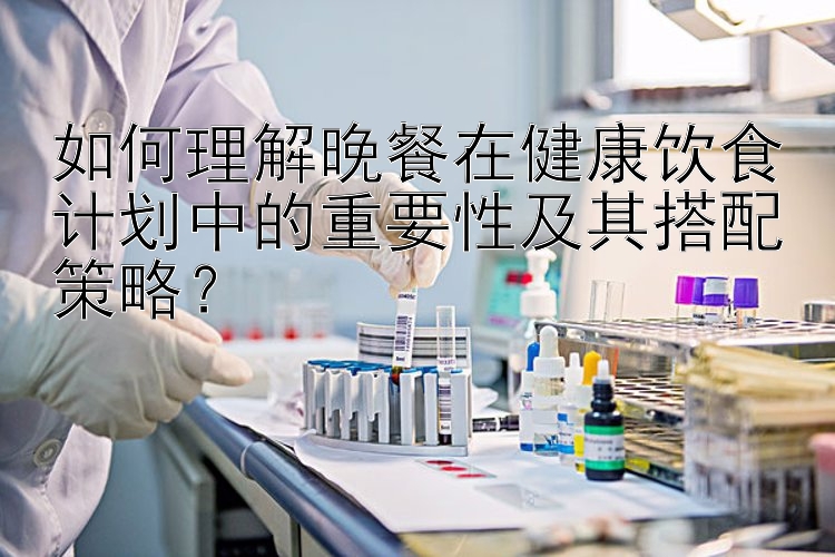 如何理解晚餐在健康饮食计划中的重要性及其搭配策略？