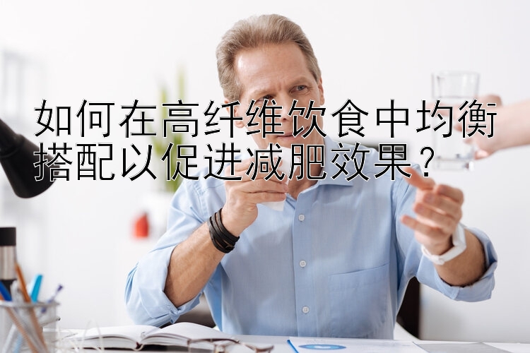 如何在高纤维饮食中均衡搭配以促进减肥效果？