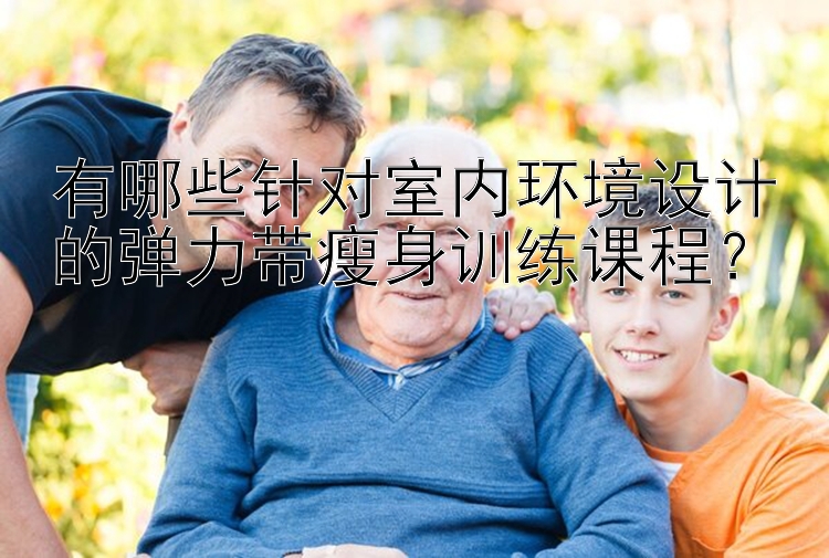 有哪些针对室内环境设计的弹力带瘦身训练课程？