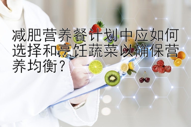 减肥营养餐计划中应如何选择和烹饪蔬菜以确保营养均衡？