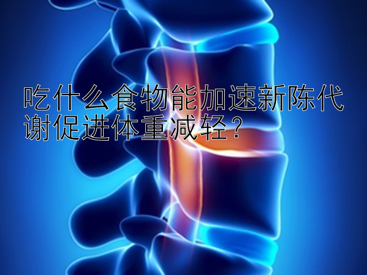 吃什么食物能加速新陈代谢促进体重减轻？