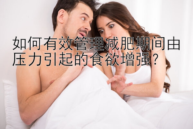 如何有效管理减肥期间由压力引起的食欲增强？