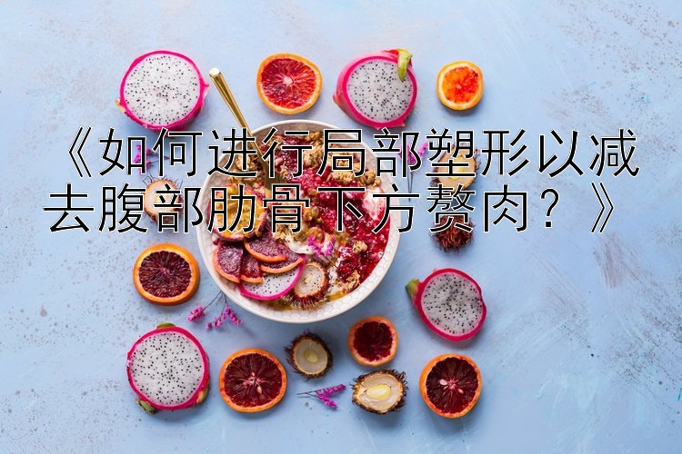 《如何进行局部塑形以减去腹部肋骨下方赘肉？》