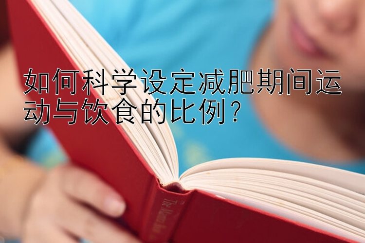 如何科学设定减肥期间运动与饮食的比例？