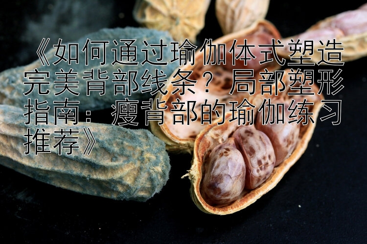 《如何通过瑜伽体式塑造完美背部线条？局部塑形指南：瘦背部的瑜伽练习推荐》